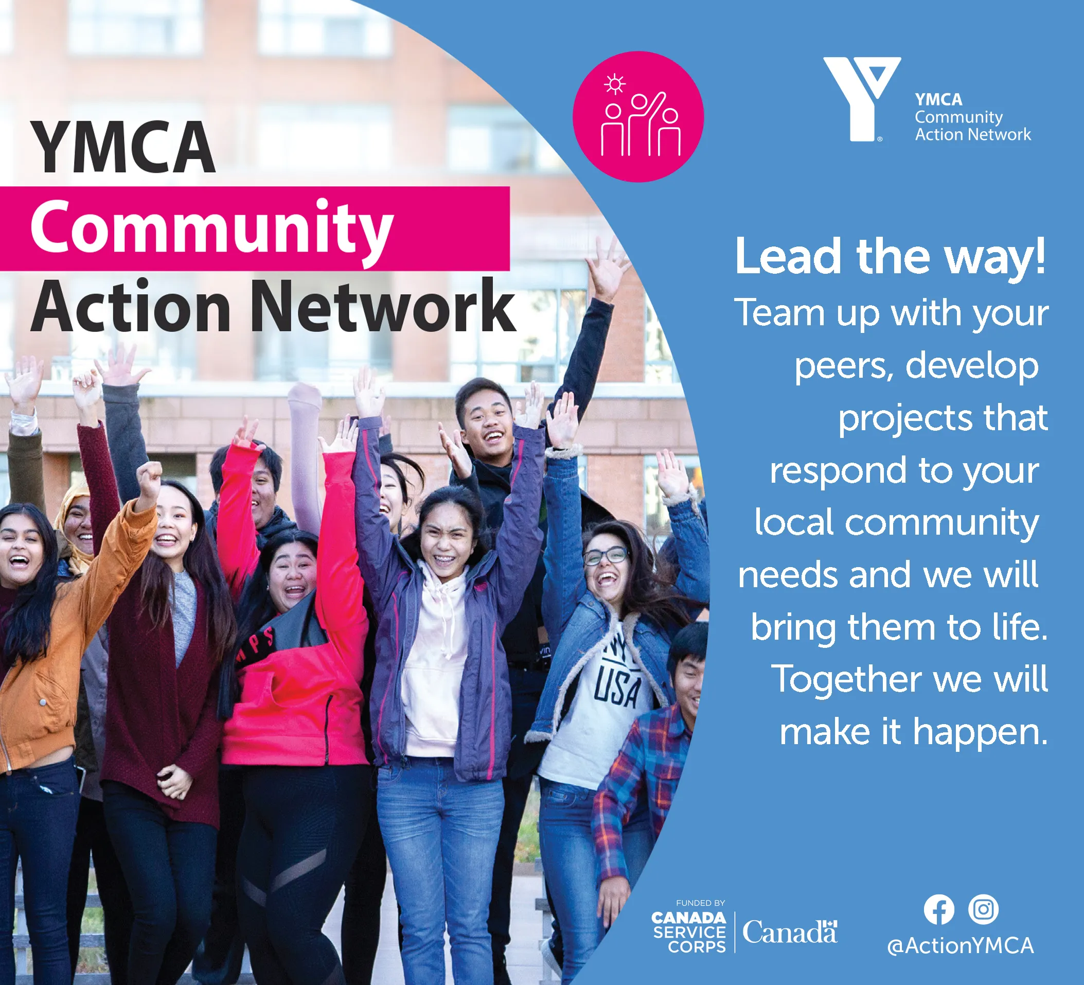 Image of a group of youth celebrating. Text reads" Lead the way! Team up with your peers, develop projects that respond to your local community needs and we will bring them to life. Together we will make it happen." Includes logos for YMCA Community Action Network and Canada Service Corps.